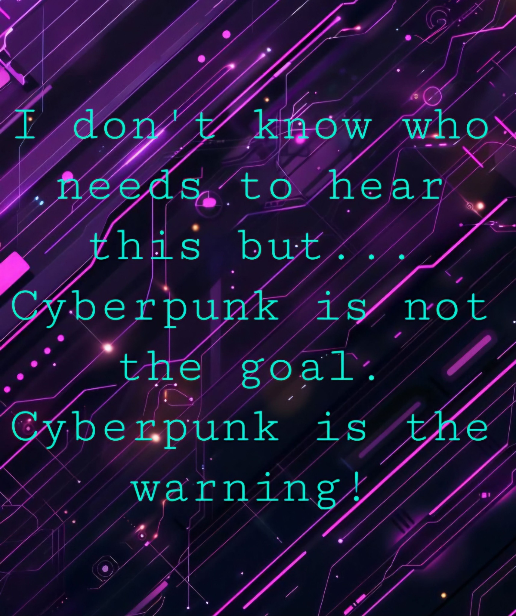 This meme is a humorous take on the popular video game "Cyberpunk 2070". The image is a blank screen with the text "I don't know who needs to hear this but... Cyberpunk is not the goal. Cyberpunk is the warning!" which is a playful and ironic commentary on the game's themes of technology and humanity.
